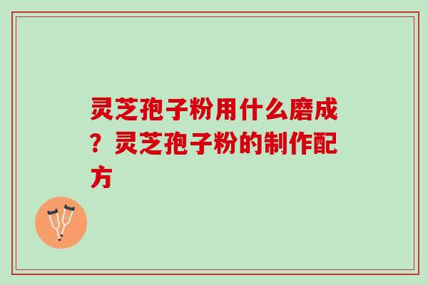 灵芝孢子粉用什么磨成？灵芝孢子粉的制作配方