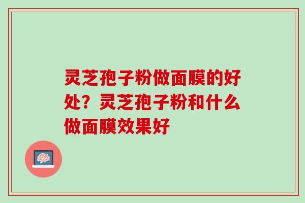 灵芝孢子粉做面膜的好处？灵芝孢子粉和什么做面膜效果好