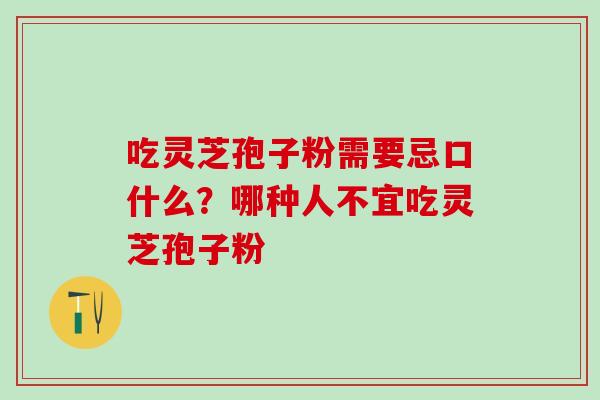 吃灵芝孢子粉需要忌口什么？哪种人不宜吃灵芝孢子粉