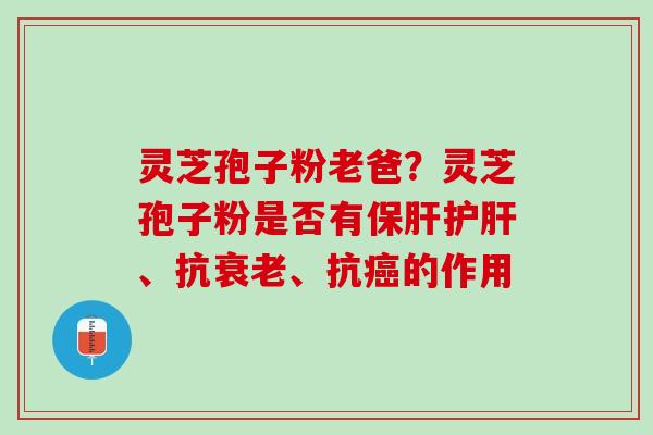 灵芝孢子粉老爸？灵芝孢子粉是否有保肝护肝、抗衰老、抗癌的作用