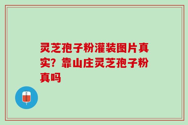 灵芝孢子粉灌装图片真实？靠山庄灵芝孢子粉真吗