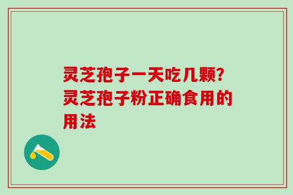 灵芝孢子一天吃几颗?灵芝孢子粉正确食用的用法 灵芝孢子一天吃几颗?灵芝孢子粉正确食用的用法