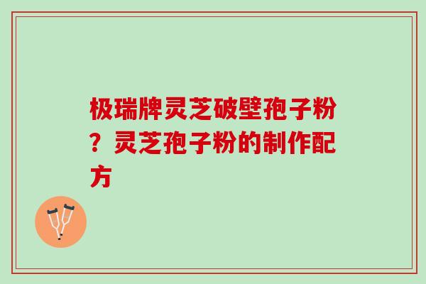 极瑞牌灵芝破壁孢子粉？灵芝孢子粉的制作配方