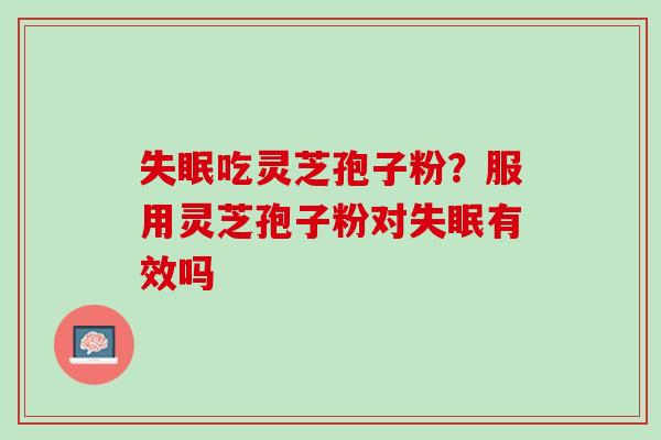 失眠吃灵芝孢子粉？服用灵芝孢子粉对失眠有效吗