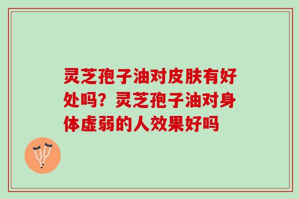 灵芝孢子油对皮肤有好处吗？灵芝孢子油对身体虚弱的人效果好吗