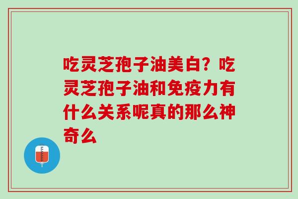 吃灵芝孢子油美白?吃灵芝孢子油和免疫力有什么关系呢真的那么神奇么 吃灵芝孢子油美白?吃灵芝孢子油和免疫力有什么关系呢真的那么神奇么