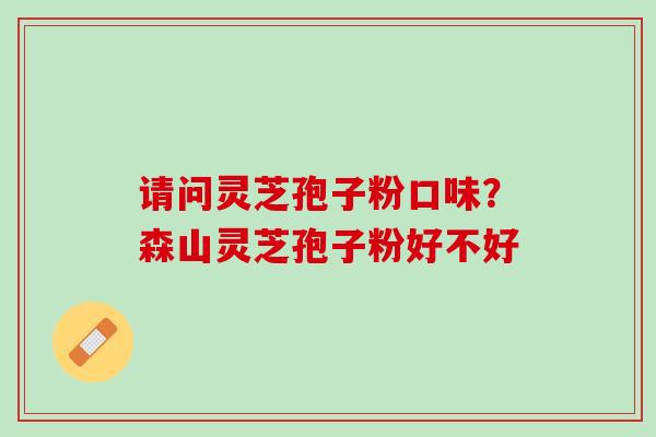 请问灵芝孢子粉口味？森山灵芝孢子粉好不好