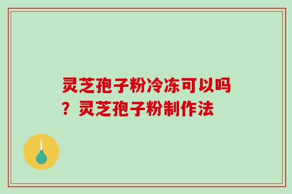 灵芝孢子粉冷冻可以吗?灵芝孢子粉制作法 灵芝孢子粉冷冻可以吗?灵芝孢子粉制作法