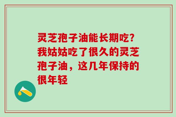 灵芝孢子油能长期吃?我姑姑吃了很久的灵芝孢子油,这几年保持的很年轻 灵芝孢子油能长期吃?我姑姑吃了很久的灵芝孢子油,这几年保持的很年轻