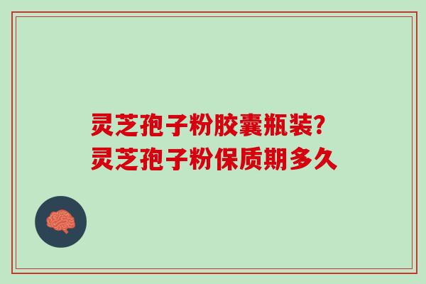 灵芝孢子粉胶囊瓶装？灵芝孢子粉保质期多久