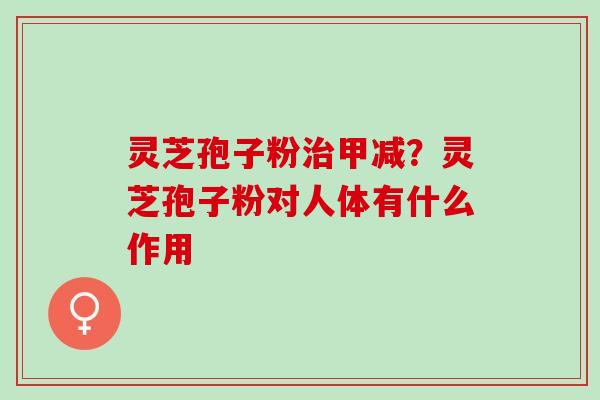灵芝孢子粉甲减?灵芝孢子粉对人体有什么作用 灵芝孢子粉甲减?灵芝孢子粉对人体有什么作用