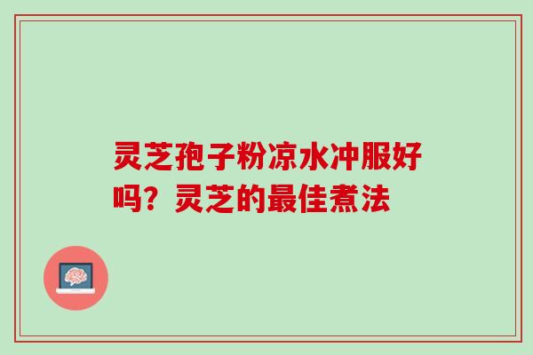 灵芝孢子粉凉水冲服好吗?灵芝的佳煮法 灵芝孢子粉凉水冲服好吗?灵芝的佳煮法
