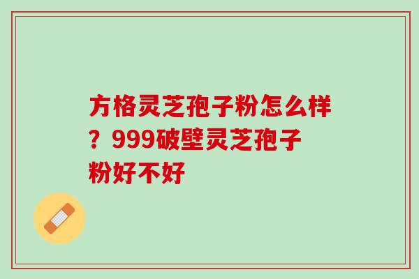 方格灵芝孢子粉怎么样?999破壁灵芝孢子粉好不好 方格灵芝孢子粉怎么样?999破壁灵芝孢子粉好不好