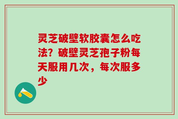 灵芝破壁软胶囊怎么吃法？破壁灵芝孢子粉每天服用几次，每次服多少