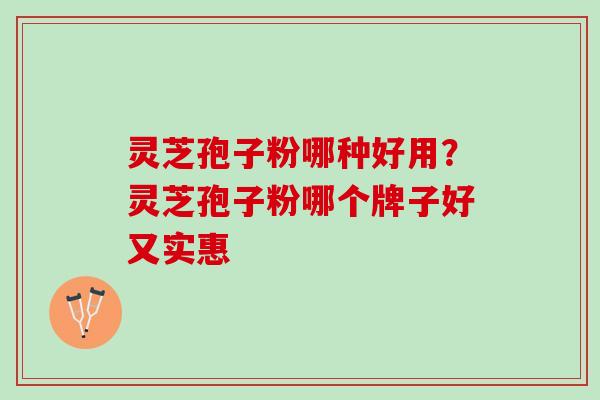 灵芝孢子粉哪种好用?灵芝孢子粉哪个牌子好又实惠 灵芝孢子粉哪种好用?灵芝孢子粉哪个牌子好又实惠