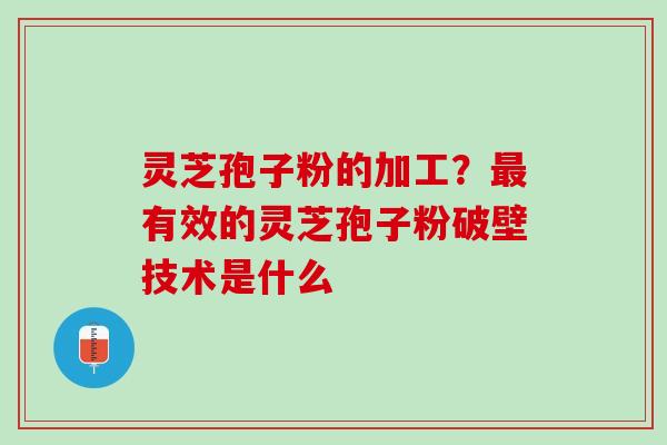灵芝孢子粉的加工？最有效的灵芝孢子粉破壁技术是什么