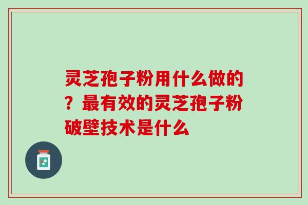 灵芝孢子粉用什么做的?有效的灵芝孢子粉破壁技术是什么 灵芝孢子粉用什么做的?有效的灵芝孢子粉破壁技术是什么