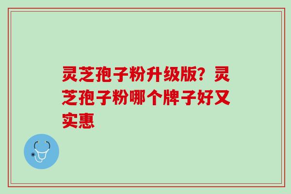 灵芝孢子粉升级版？灵芝孢子粉哪个牌子好又实惠