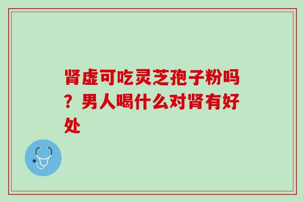 虚可吃灵芝孢子粉吗?男人喝什么对有好处 虚可吃灵芝孢子粉吗?男人喝什么对有好处