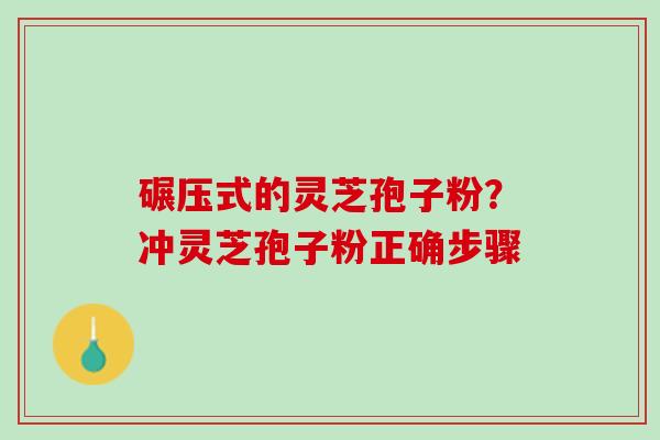 碾压式的灵芝孢子粉？冲灵芝孢子粉正确步骤