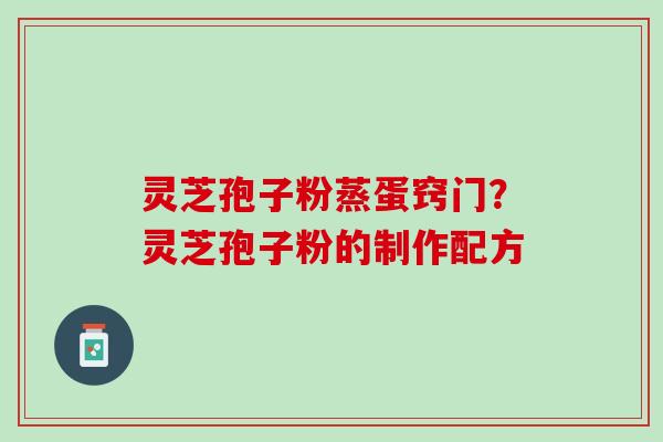 灵芝孢子粉蒸蛋窍门？灵芝孢子粉的制作配方