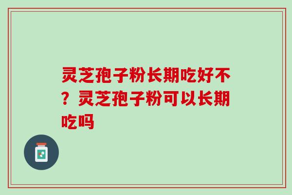 灵芝孢子粉长期吃好不？灵芝孢子粉可以长期吃吗