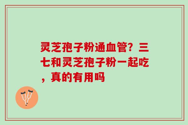 灵芝孢子粉通？三七和灵芝孢子粉一起吃，真的有用吗