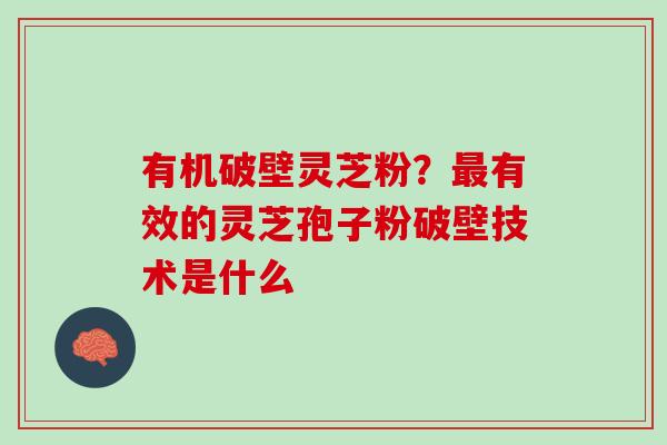 有机破壁灵芝粉？最有效的灵芝孢子粉破壁技术是什么