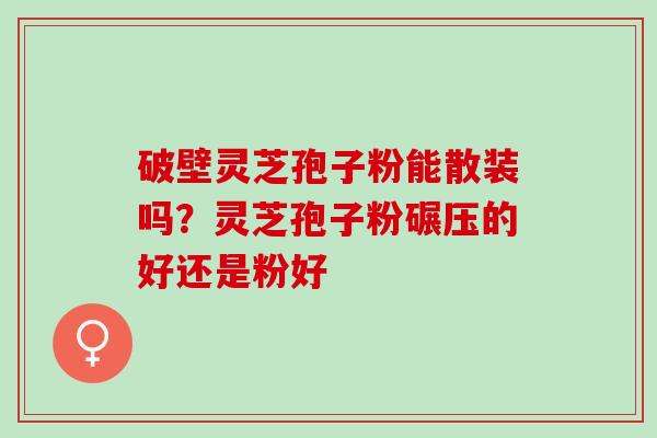 破壁灵芝孢子粉能散装吗？灵芝孢子粉碾压的好还是粉好