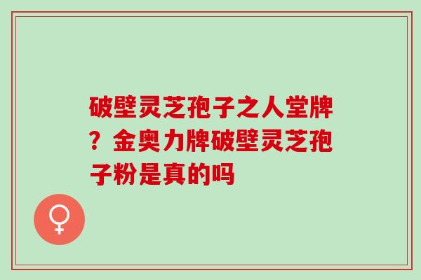 破壁灵芝孢子之人堂牌？金奥力牌破壁灵芝孢子粉是真的吗