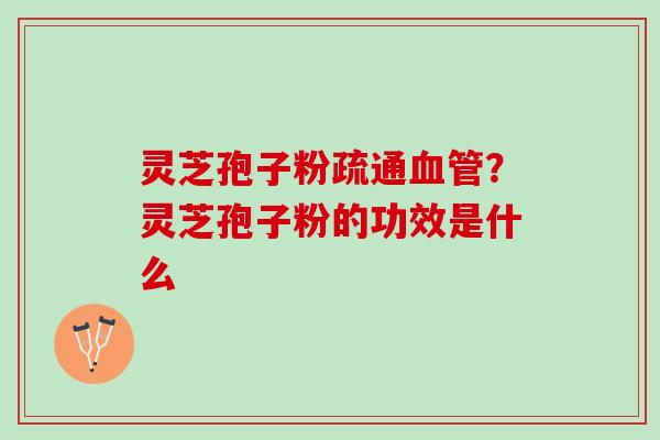 灵芝孢子粉疏通？灵芝孢子粉的功效是什么