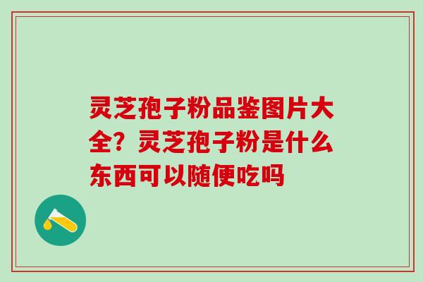 灵芝孢子粉品鉴图片大全？灵芝孢子粉是什么东西可以随便吃吗