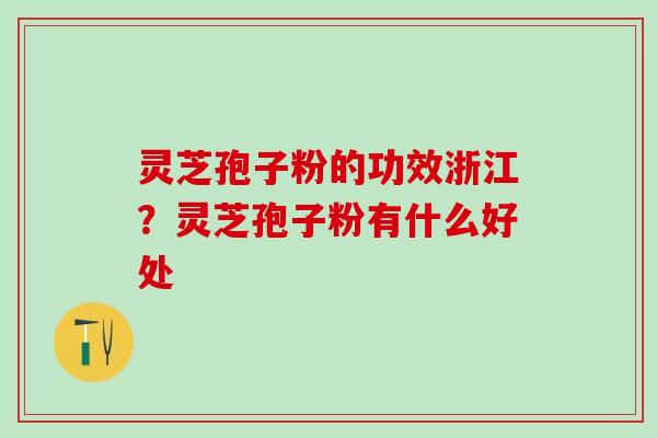 灵芝孢子粉的功效浙江？灵芝孢子粉有什么好处