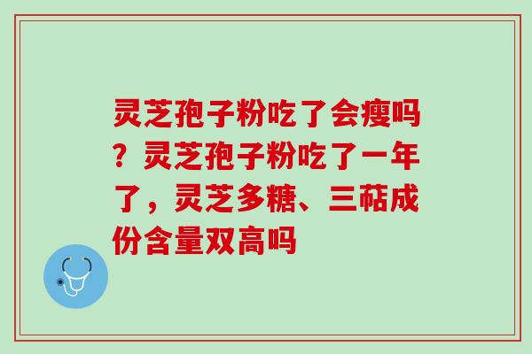 灵芝孢子粉吃了会瘦吗？灵芝孢子粉吃了一年了，灵芝多糖、三萜成份含量双高吗