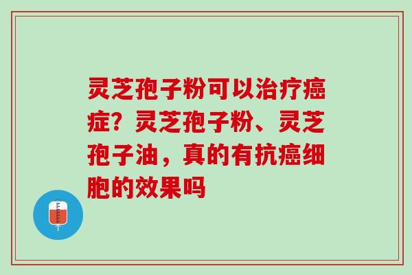 灵芝孢子粉可以症？灵芝孢子粉、灵芝孢子油，真的有抗细胞的效果吗
