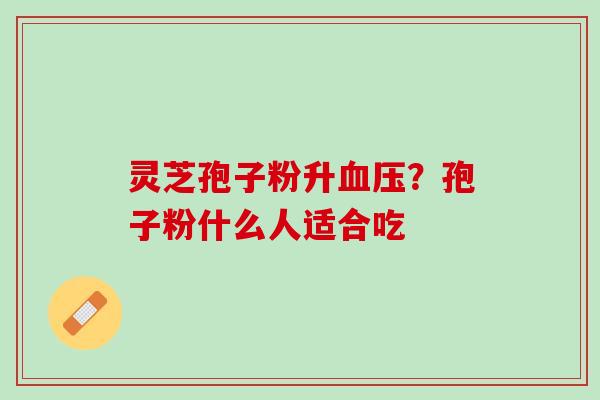 灵芝孢子粉升血压？孢子粉什么人适合吃