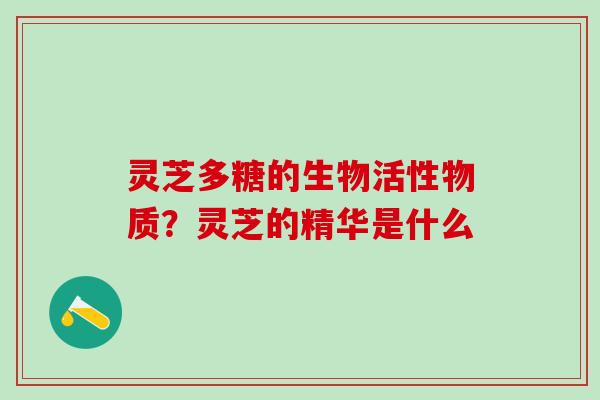 灵芝多糖的生物活性物质?灵芝的精华是什么 灵芝多糖的生物活性物质?灵芝的精华是什么
