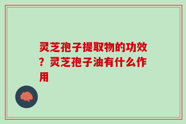 灵芝孢子提取物的功效？灵芝孢子油有什么作用