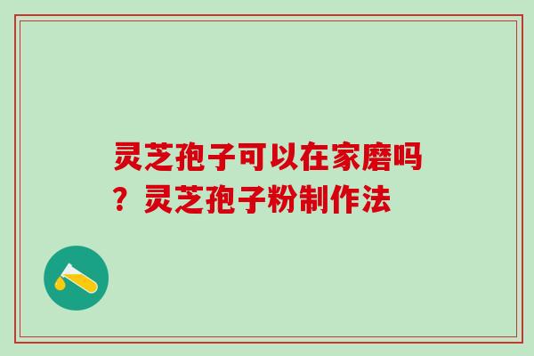 灵芝孢子可以在家磨吗？灵芝孢子粉制作法