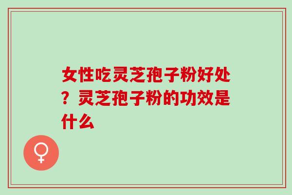 女性吃灵芝孢子粉好处？灵芝孢子粉的功效是什么