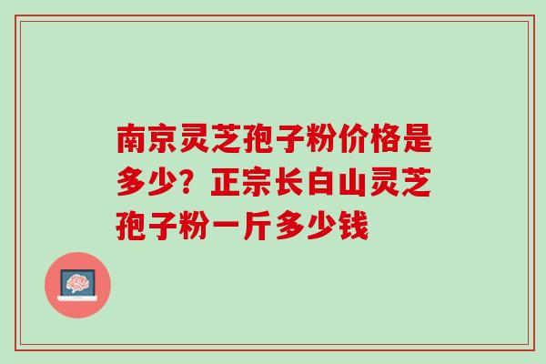 南京灵芝孢子粉价格是多少？正宗长白山灵芝孢子粉一斤多少钱