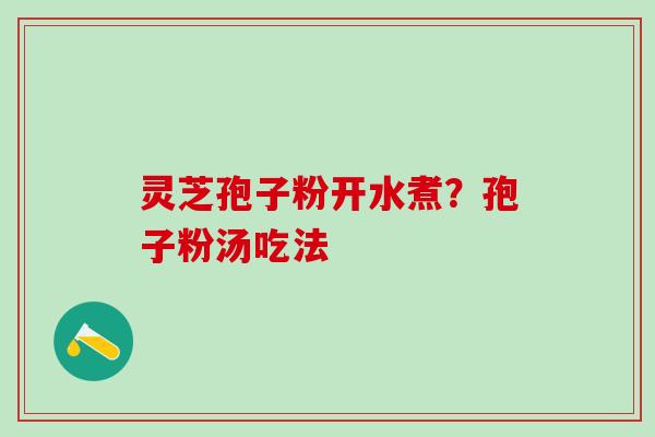 灵芝孢子粉开水煮？孢子粉汤吃法