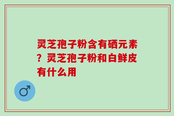 灵芝孢子粉含有硒元素？灵芝孢子粉和白鲜皮有什么用