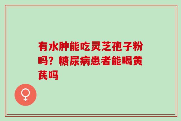 有水肿能吃灵芝孢子粉吗？糖尿病患者能喝黄芪吗