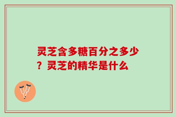 灵芝含多糖百分之多少？灵芝的精华是什么