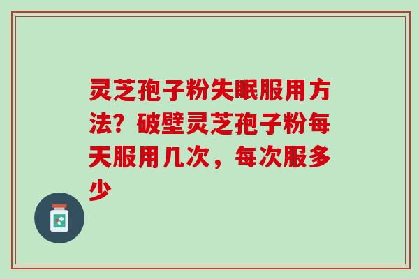 灵芝孢子粉失眠服用方法？破壁灵芝孢子粉每天服用几次，每次服多少