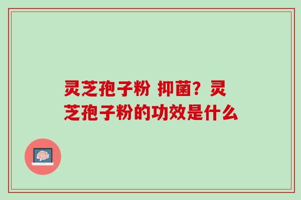 灵芝孢子粉 抑菌？灵芝孢子粉的功效是什么