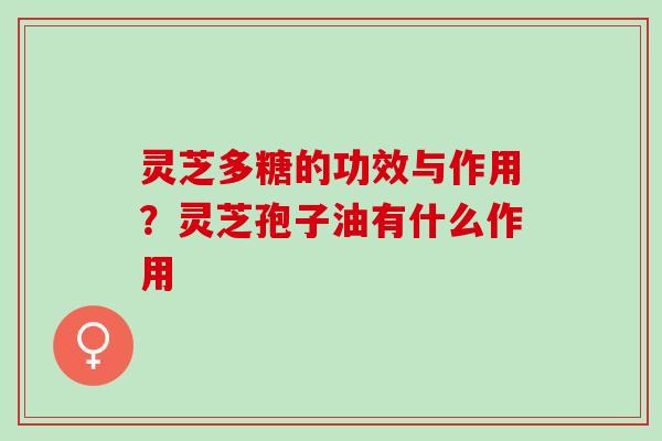 灵芝多糖的功效与作用？灵芝孢子油有什么作用