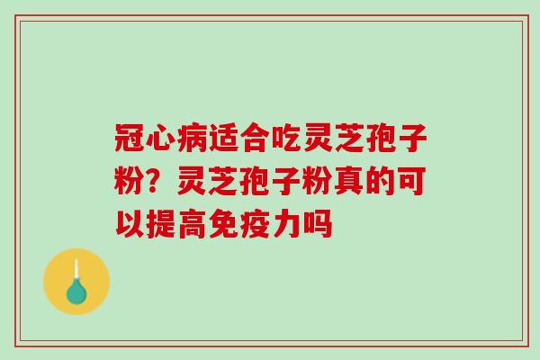 冠心病适合吃灵芝孢子粉？灵芝孢子粉真的可以提高免疫力吗