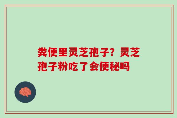 粪便里灵芝孢子？灵芝孢子粉吃了会吗